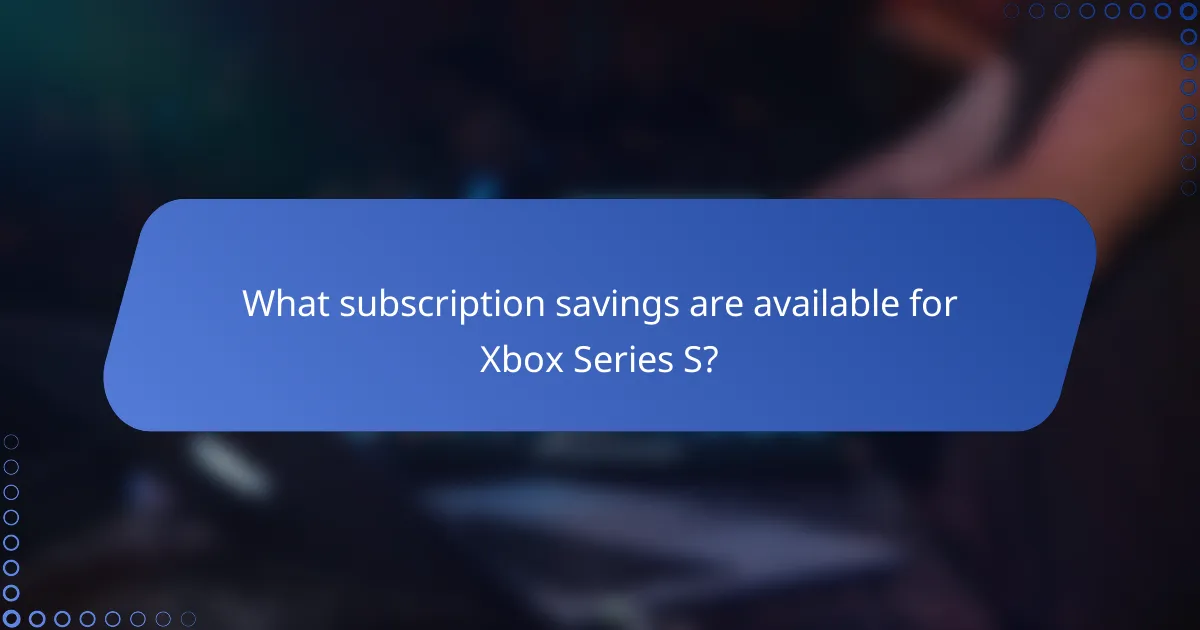 What subscription savings are available for Xbox Series S?